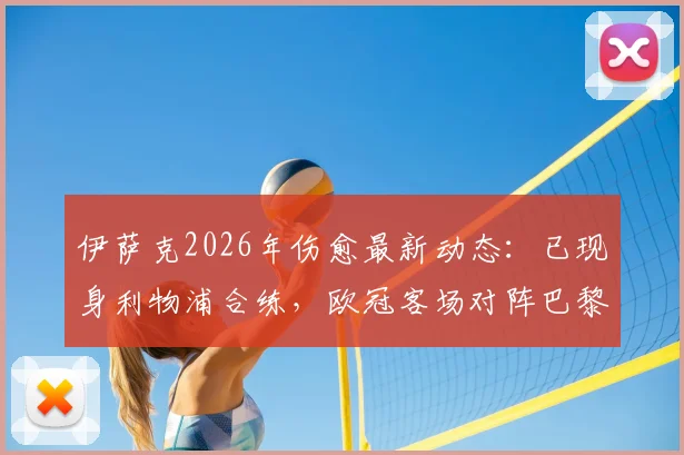 伊萨克2026年伤愈最新动态:已现身利物浦合练,欧冠客场对阵巴黎圣日耳曼复出有望