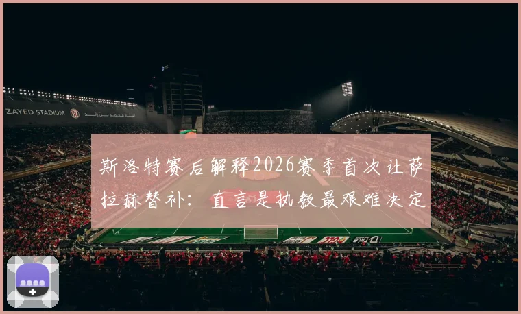 斯洛特赛后解释2026赛季首次让萨拉赫替补：直言是执教最艰难决定，并透露阵容调整内幕