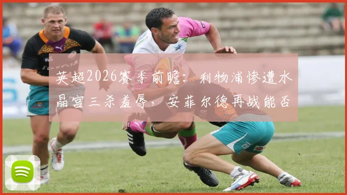 英超2026赛季前瞻：利物浦惨遭水晶宫三杀羞辱，安菲尔德再战能否一雪前耻？
