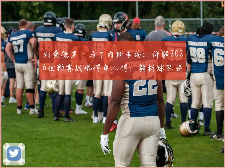 利桑德罗·马丁内斯专访：详解2026世预赛战佛得角心得，解析球队逆境不放弃的底层逻辑与足球哲学