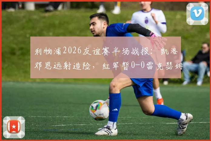 利物浦2026友谊赛半场战报：凯洛邓恩远射造险，红军暂0-0雷克瑟姆，全场回放与战术要点解析