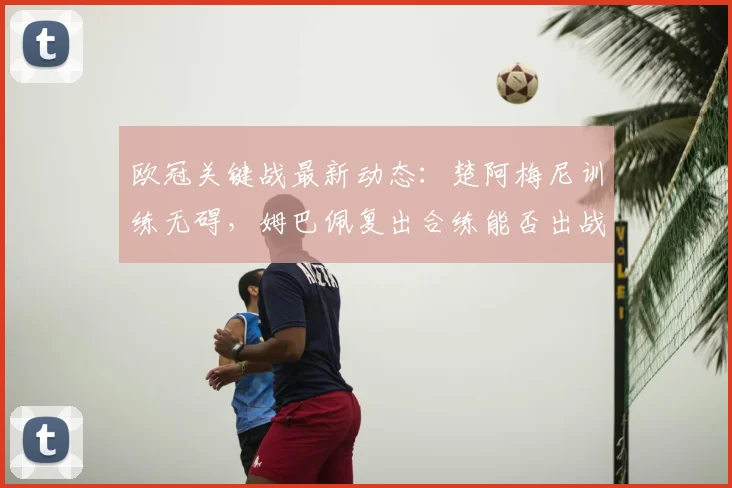欧冠关键战最新动态:楚阿梅尼训练无碍,姆巴佩复出合练能否出战巴萨成焦点