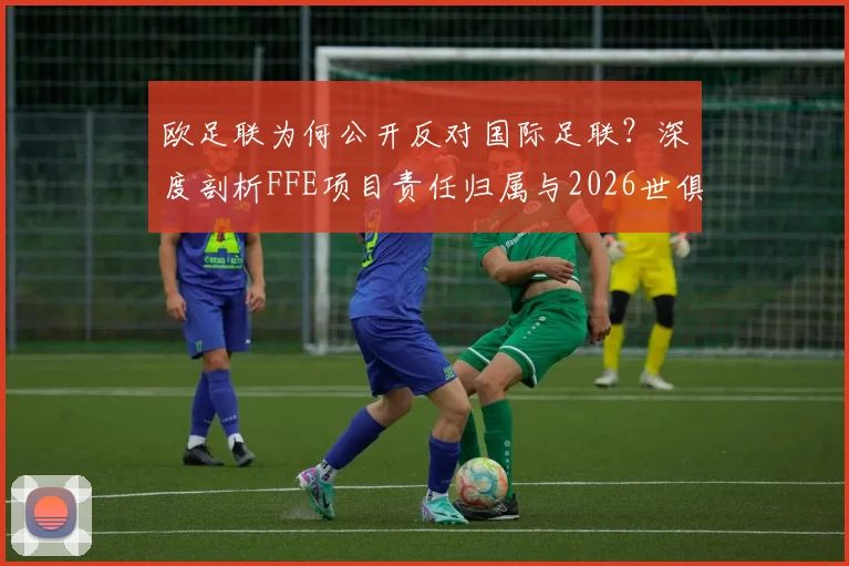欧足联为何公开反对国际足联?深度剖析FFE项目责任归属与2026世俱杯改革争议核心