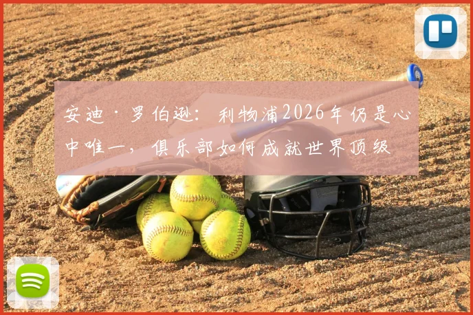 安迪·罗伯逊：利物浦2026年仍是心中唯一，俱乐部如何成就世界顶级左后卫的传奇之路？