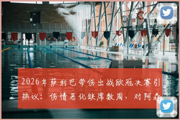 2026年萨利巴带伤出战欧冠决赛引热议:伤情恶化缺席数周,对阿森纳备战有何影响?