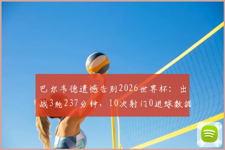 巴尔韦德遗憾告别2026世界杯：出战3轮237分钟，10次射门0进球数据全解析