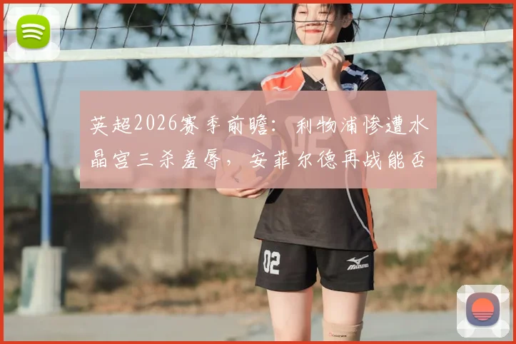 英超2026赛季前瞻:利物浦惨遭水晶宫三杀羞辱,安菲尔德再战能否一雪前耻?