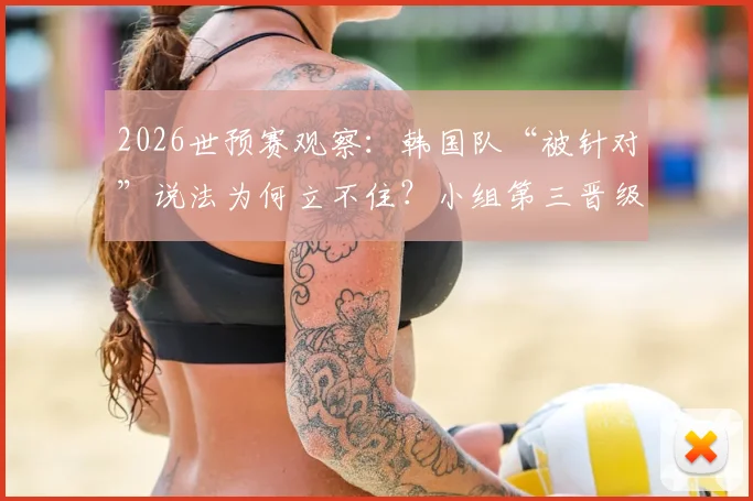 2026世预赛观察：韩国队“被针对”说法为何立不住？小组第三晋级需几分？附历届数据对比