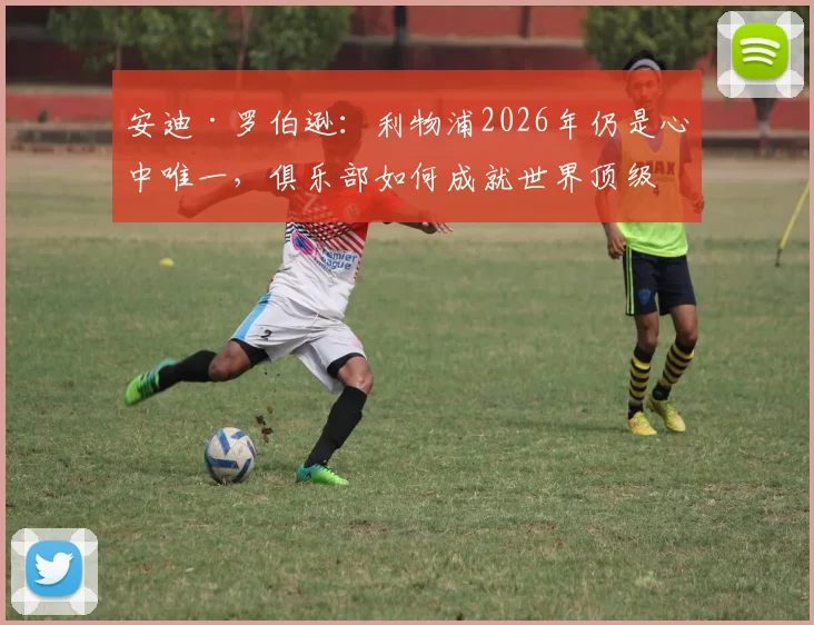 安迪·罗伯逊:利物浦2026年仍是心中唯一,俱乐部如何成就世界顶级左后卫的传奇之路?