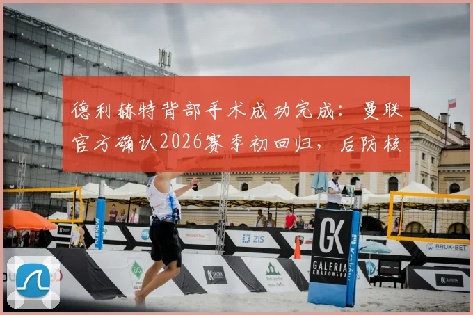 德利赫特背部手术成功完成：曼联官方确认2026赛季初回归，后防核心伤情深度解读