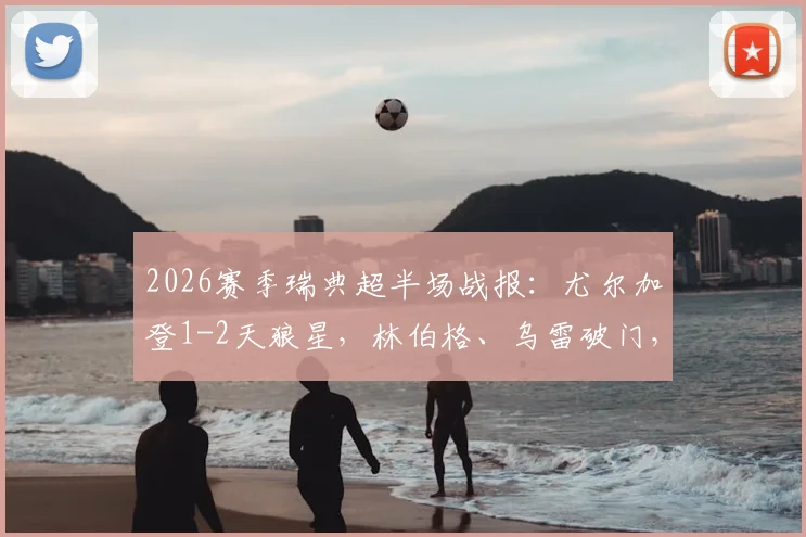 2026赛季瑞典超半场战报:尤尔加登1-2天狼星,林伯格、乌雷破门,附两队近期状态与历史交锋分析