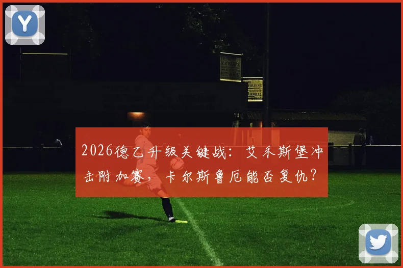 2026德乙升级关键战：艾禾斯堡冲击附加赛，卡尔斯鲁厄能否复仇？附历史战绩与核心球员分析