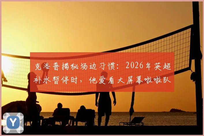 克洛普揭秘场边习惯：2026年英超补水暂停时，他爱看大屏幕啦啦队或抓紧去厕所